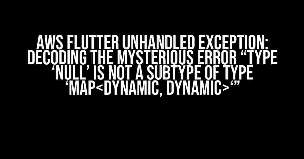 AWS Flutter Unhandled Exception: Decoding the Mysterious Error “type ‘Null’ is not a subtype of type ‘Map‘”