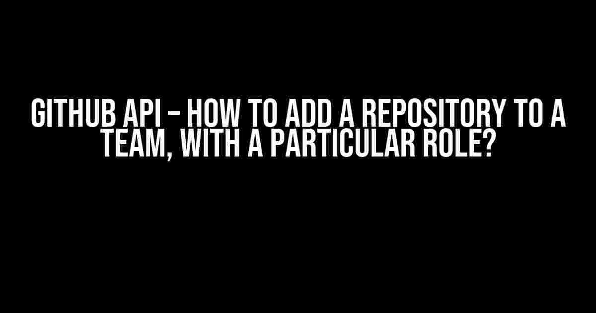 Github API – How to add a repository to a team, with a particular role?