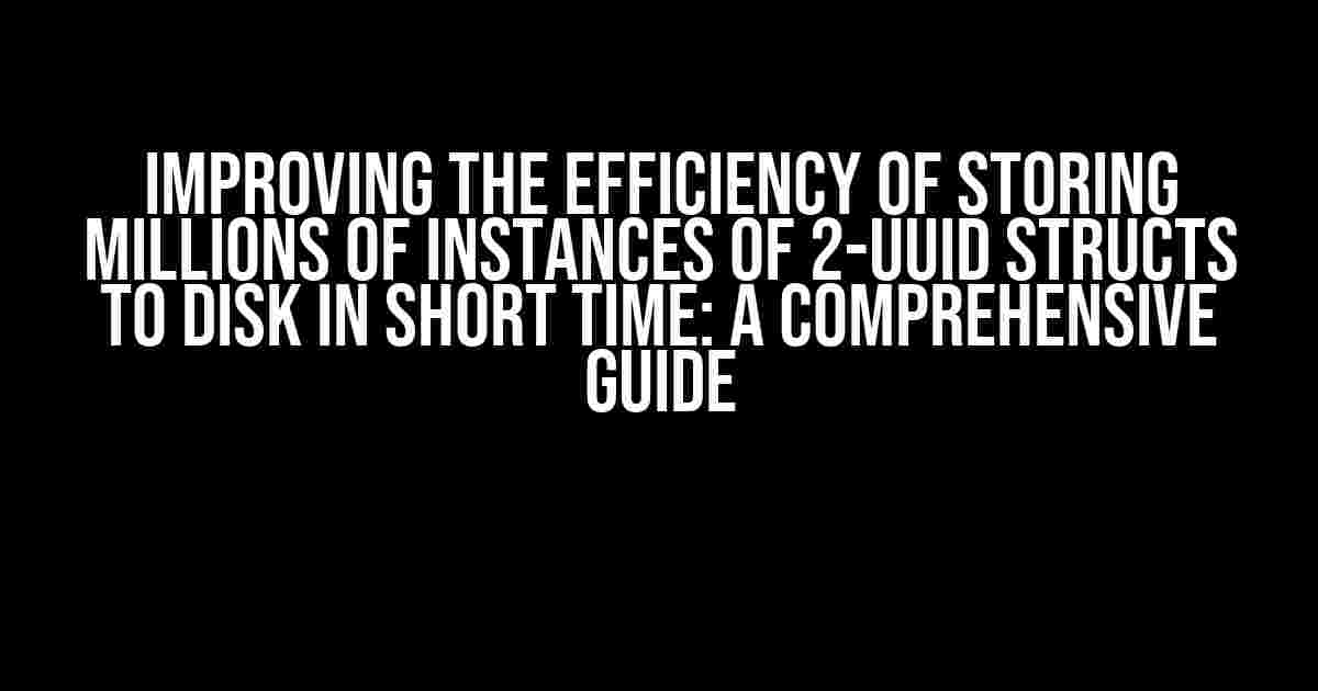 Improving the Efficiency of Storing Millions of Instances of 2-UUID Structs to Disk in Short Time: A Comprehensive Guide