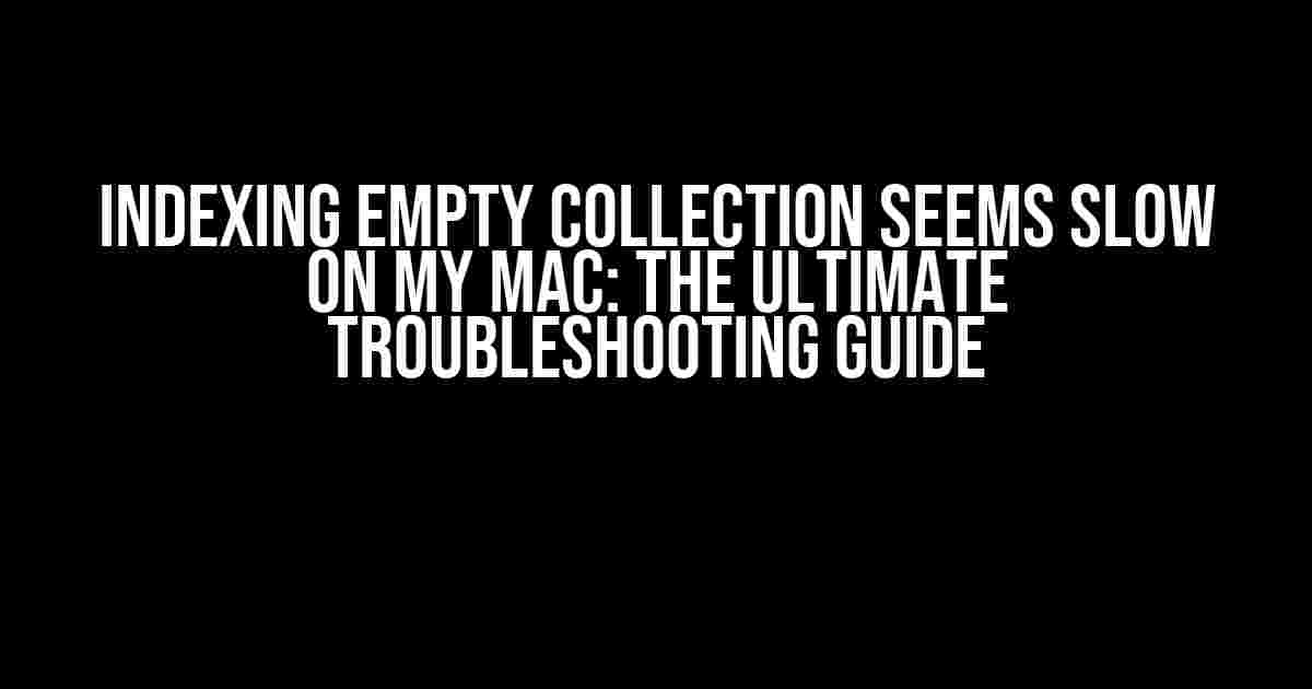 Indexing Empty Collection seems slow on my Mac: The Ultimate Troubleshooting Guide