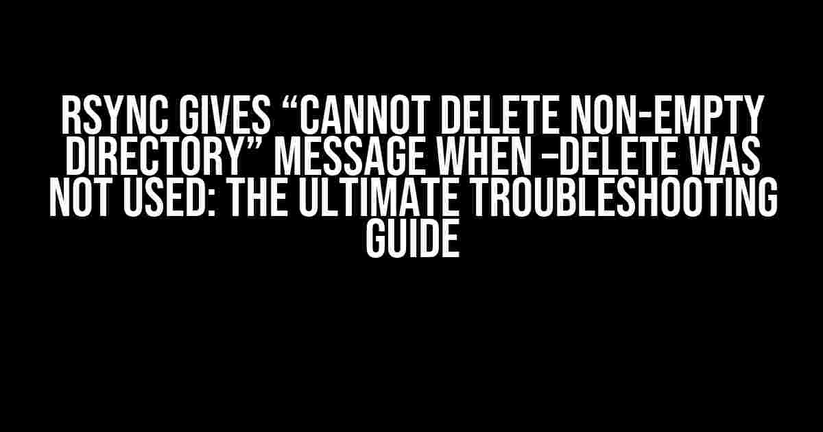 Rsync Gives “Cannot Delete Non-Empty Directory” Message When –delete Was Not Used: The Ultimate Troubleshooting Guide