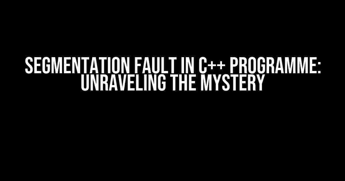 Segmentation Fault in C++ Programme: Unraveling the Mystery