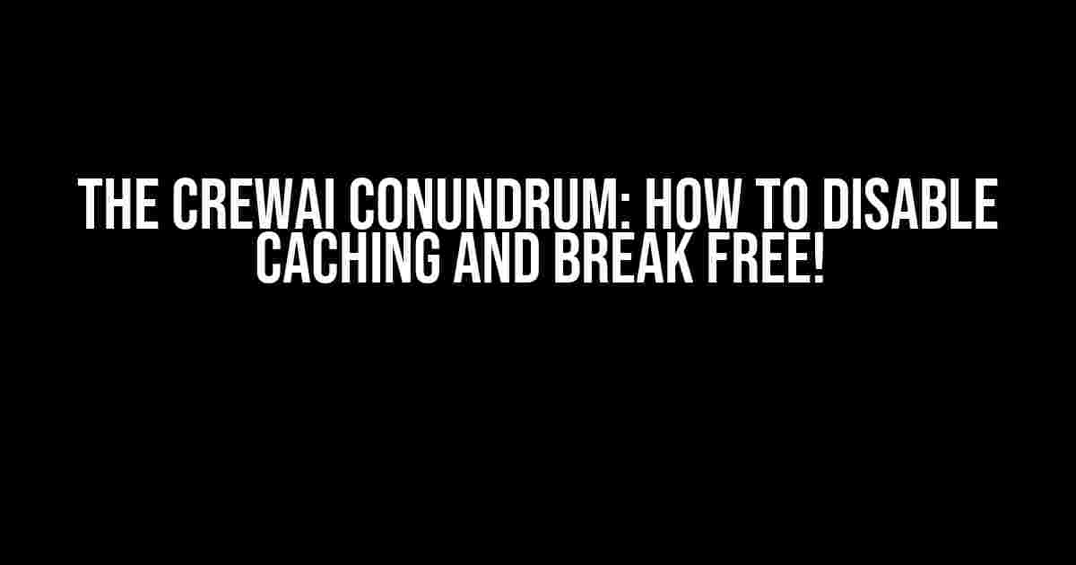 The CrewAI Conundrum: How to Disable Caching and Break Free!