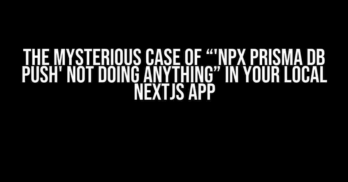 The Mysterious Case of “'npx prisma db push' not doing anything” in Your Local NextJS App