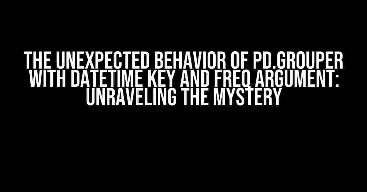 The Unexpected Behavior of pd.Grouper with datetime Key and freq Argument: Unraveling the Mystery