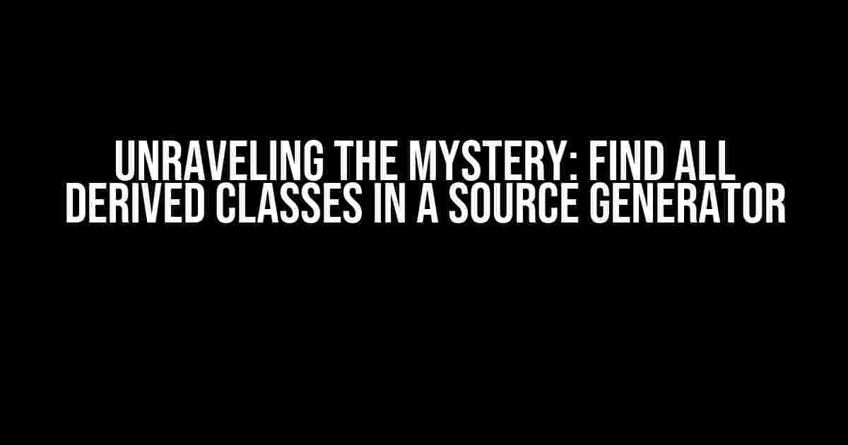 Unraveling the Mystery: Find all Derived Classes in a Source Generator