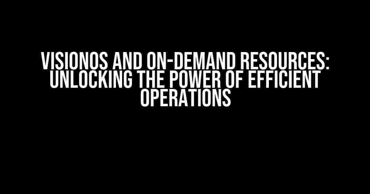 VisionOS and On-Demand Resources: Unlocking the Power of Efficient Operations